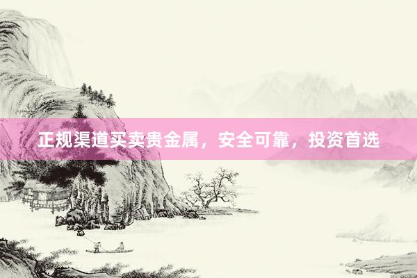 正规渠道买卖贵金属，安全可靠，投资首选