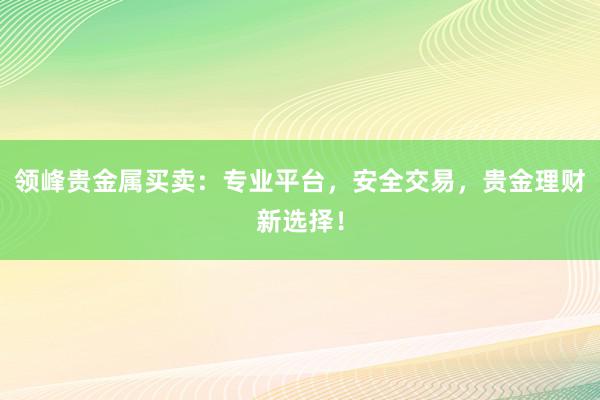 领峰贵金属买卖：专业平台，安全交易，贵金理财新选择！