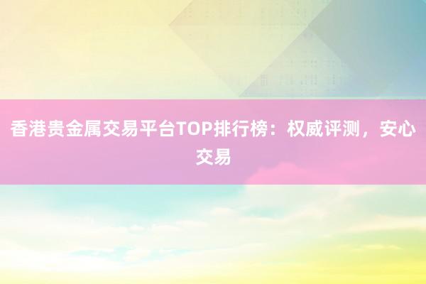 香港贵金属交易平台TOP排行榜：权威评测，安心交易
