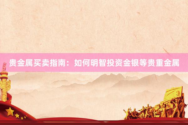 贵金属买卖指南：如何明智投资金银等贵重金属