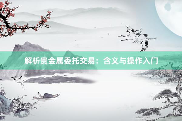 解析贵金属委托交易：含义与操作入门