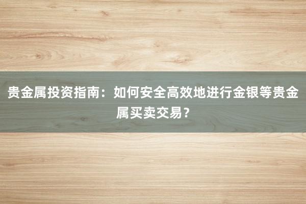 贵金属投资指南：如何安全高效地进行金银等贵金属买卖交易？