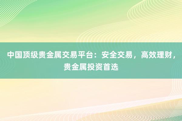 中国顶级贵金属交易平台：安全交易，高效理财，贵金属投资首选