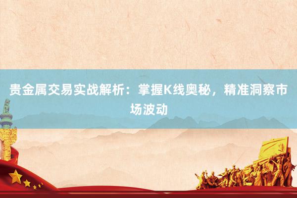 贵金属交易实战解析：掌握K线奥秘，精准洞察市场波动
