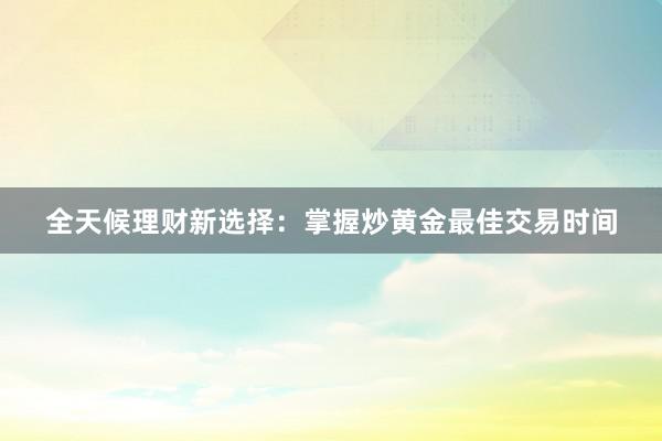 全天候理财新选择：掌握炒黄金最佳交易时间