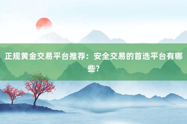 正规黄金交易平台推荐：安全交易的首选平台有哪些？