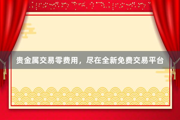 贵金属交易零费用，尽在全新免费交易平台