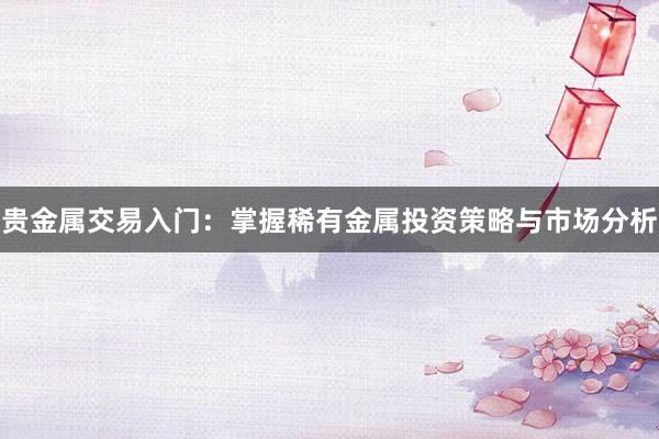 贵金属交易入门：掌握稀有金属投资策略与市场分析