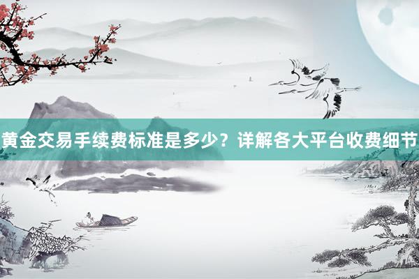 黄金交易手续费标准是多少？详解各大平台收费细节