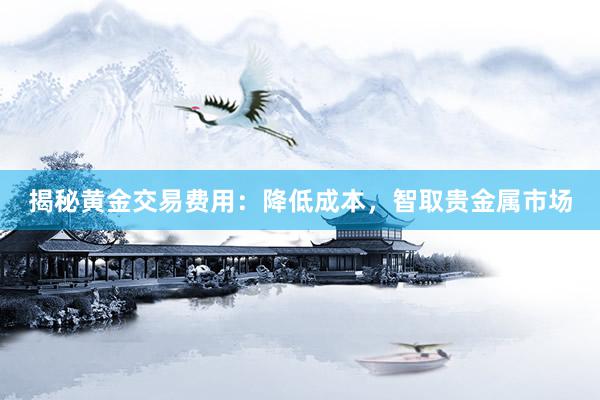 揭秘黄金交易费用：降低成本，智取贵金属市场