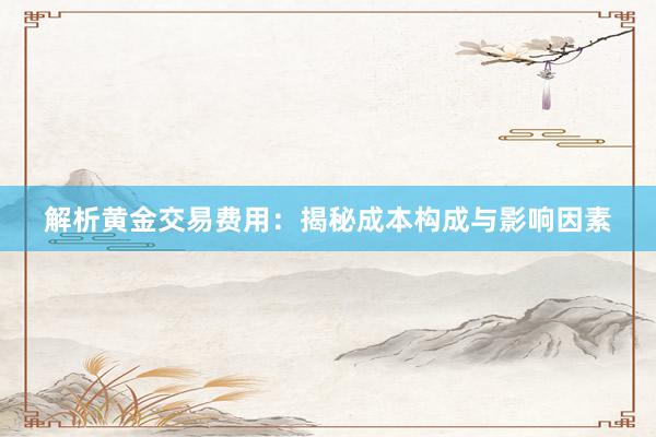 解析黄金交易费用：揭秘成本构成与影响因素