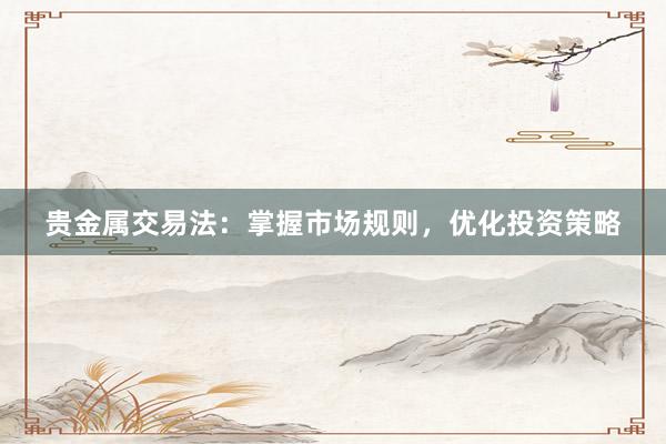 贵金属交易法：掌握市场规则，优化投资策略