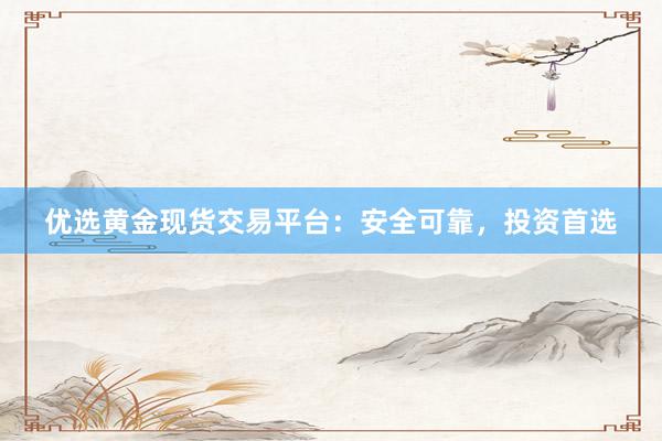 优选黄金现货交易平台：安全可靠，投资首选