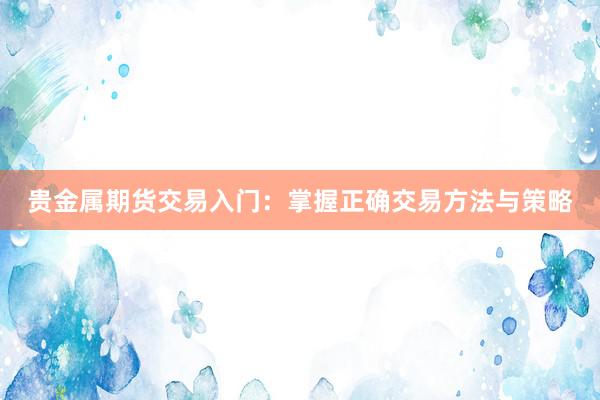 贵金属期货交易入门：掌握正确交易方法与策略