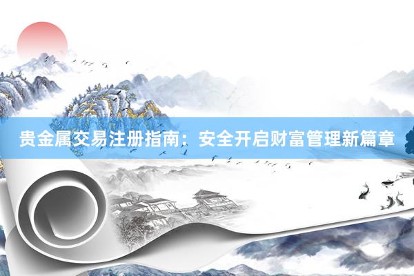 贵金属交易注册指南：安全开启财富管理新篇章