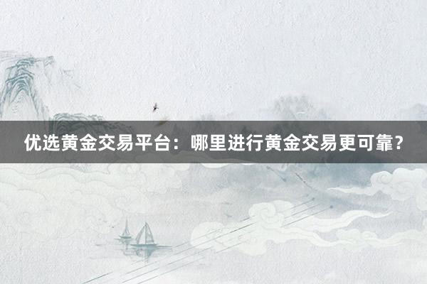 优选黄金交易平台：哪里进行黄金交易更可靠？