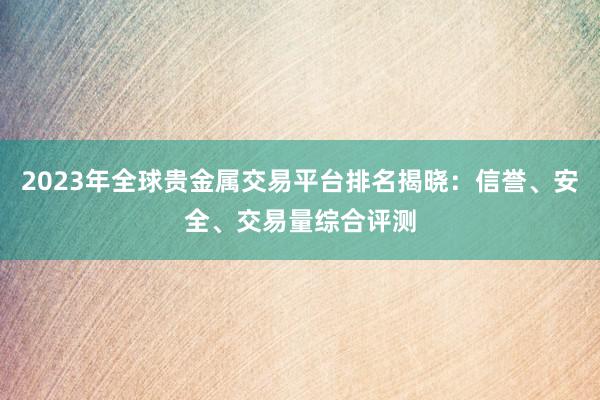 2023年全球贵金属交易平台排名揭晓：信誉、安全、交易量综合评测