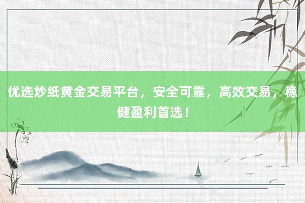 优选炒纸黄金交易平台，安全可靠，高效交易，稳健盈利首选！
