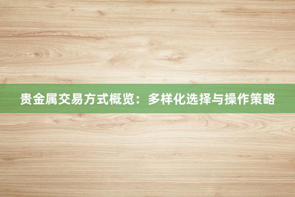 贵金属交易方式概览：多样化选择与操作策略