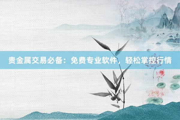 贵金属交易必备：免费专业软件，轻松掌控行情