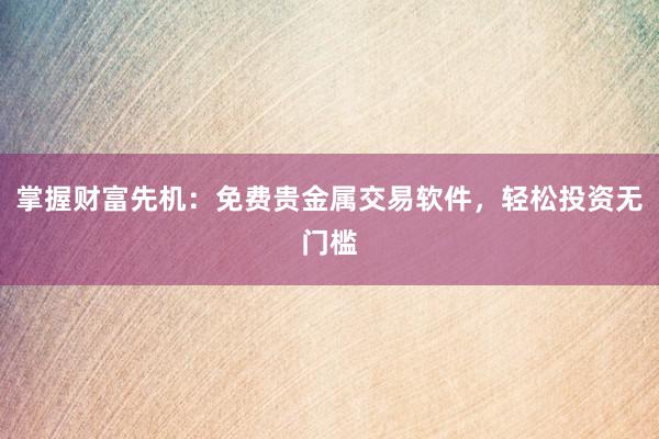 掌握财富先机：免费贵金属交易软件，轻松投资无门槛