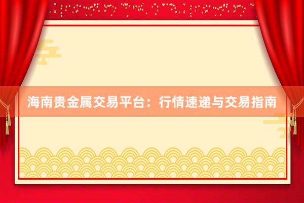 海南贵金属交易平台：行情速递与交易指南