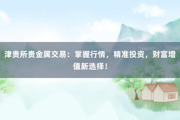 津贵所贵金属交易：掌握行情，精准投资，财富增值新选择！