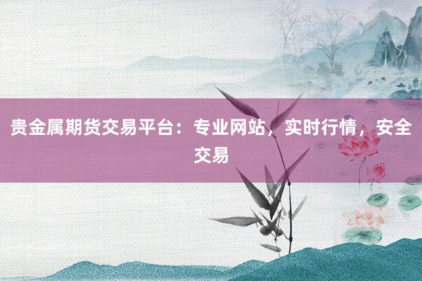 贵金属期货交易平台：专业网站，实时行情，安全交易