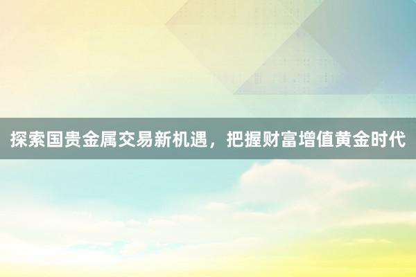 探索国贵金属交易新机遇，把握财富增值黄金时代