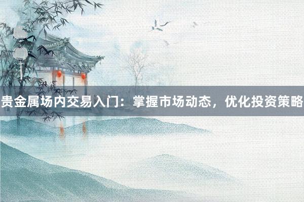 贵金属场内交易入门：掌握市场动态，优化投资策略
