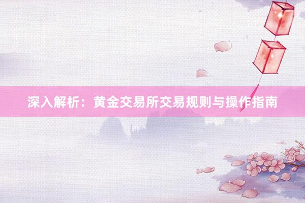 深入解析：黄金交易所交易规则与操作指南