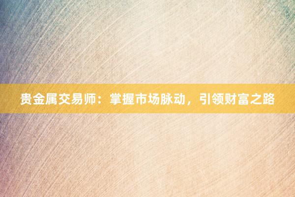 贵金属交易师：掌握市场脉动，引领财富之路