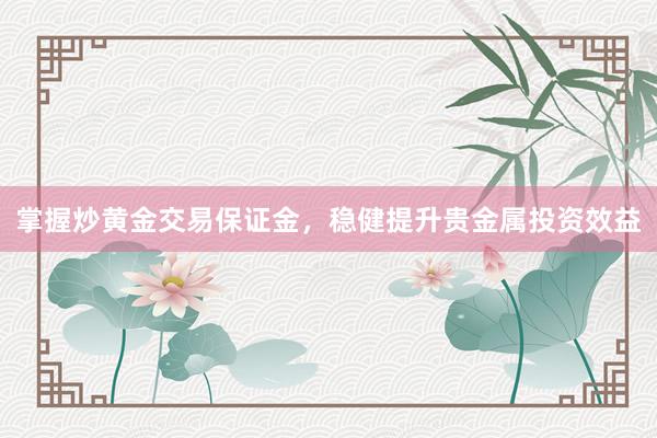 掌握炒黄金交易保证金，稳健提升贵金属投资效益
