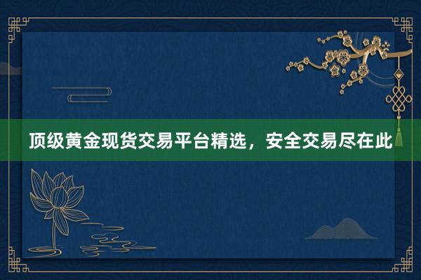 顶级黄金现货交易平台精选，安全交易尽在此