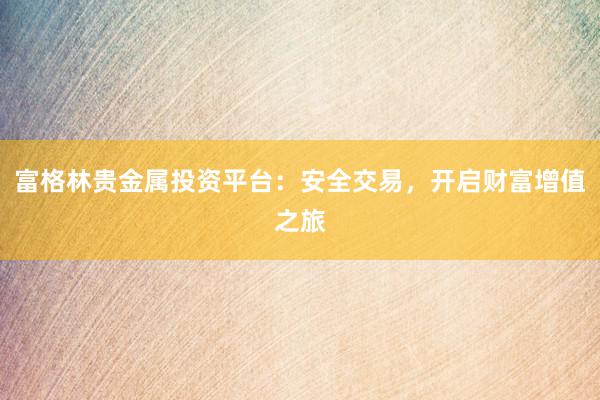 富格林贵金属投资平台：安全交易，开启财富增值之旅