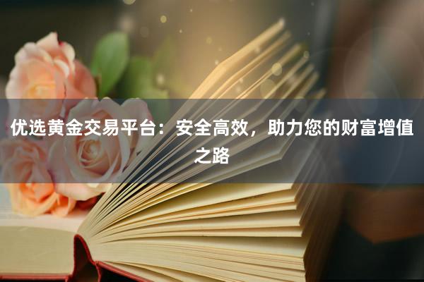 优选黄金交易平台：安全高效，助力您的财富增值之路