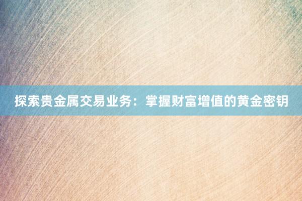 探索贵金属交易业务：掌握财富增值的黄金密钥