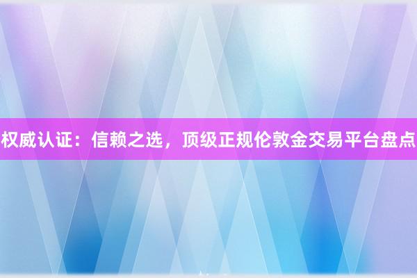 权威认证：信赖之选，顶级正规伦敦金交易平台盘点
