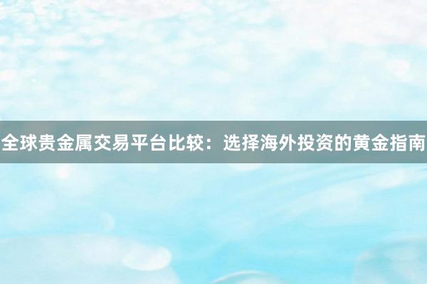 全球贵金属交易平台比较：选择海外投资的黄金指南
