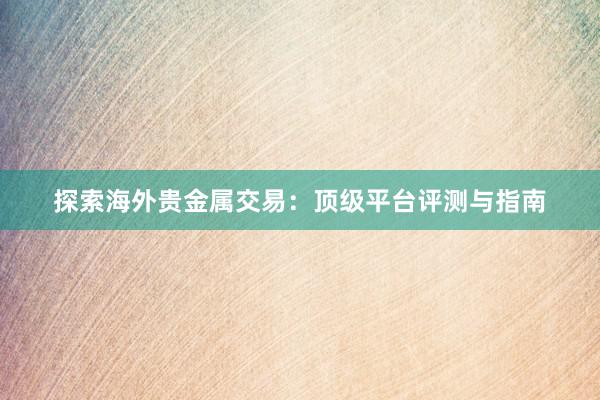 探索海外贵金属交易：顶级平台评测与指南