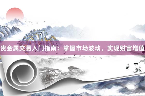 贵金属交易入门指南：掌握市场波动，实现财富增值