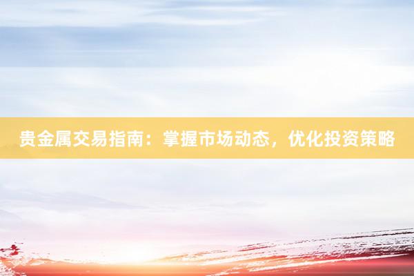 贵金属交易指南：掌握市场动态，优化投资策略