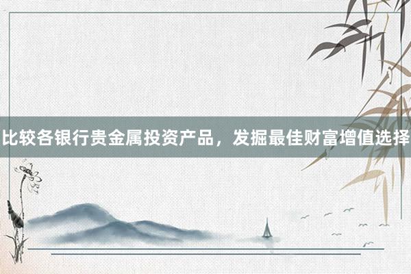 比较各银行贵金属投资产品，发掘最佳财富增值选择