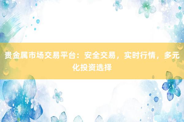 贵金属市场交易平台：安全交易，实时行情，多元化投资选择