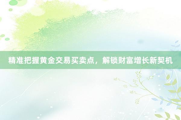精准把握黄金交易买卖点，解锁财富增长新契机