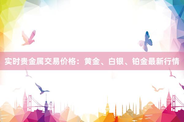 实时贵金属交易价格：黄金、白银、铂金最新行情