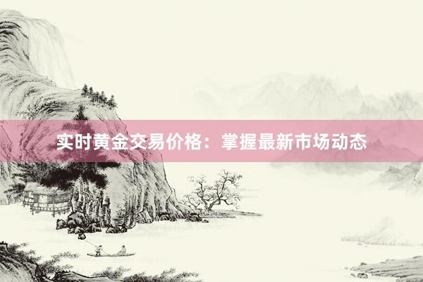 实时黄金交易价格：掌握最新市场动态