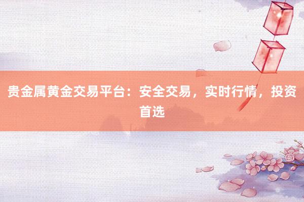 贵金属黄金交易平台：安全交易，实时行情，投资首选