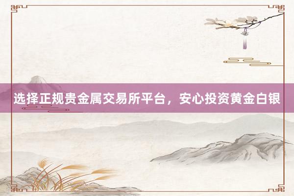 选择正规贵金属交易所平台，安心投资黄金白银