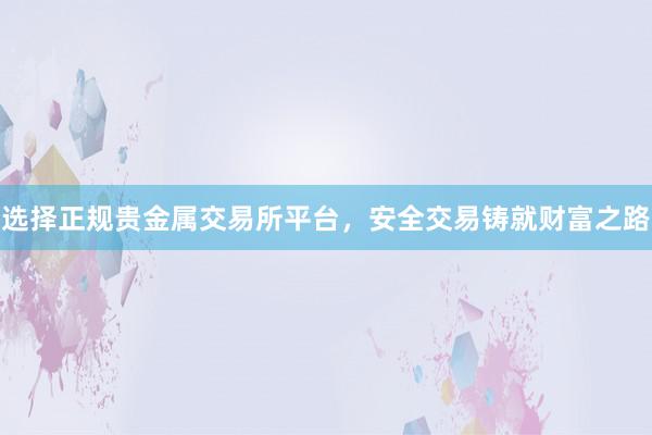 选择正规贵金属交易所平台，安全交易铸就财富之路